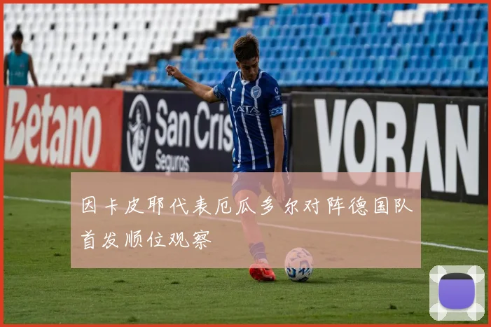 因卡皮耶代表厄瓜多尔对阵德国队首发顺位观察