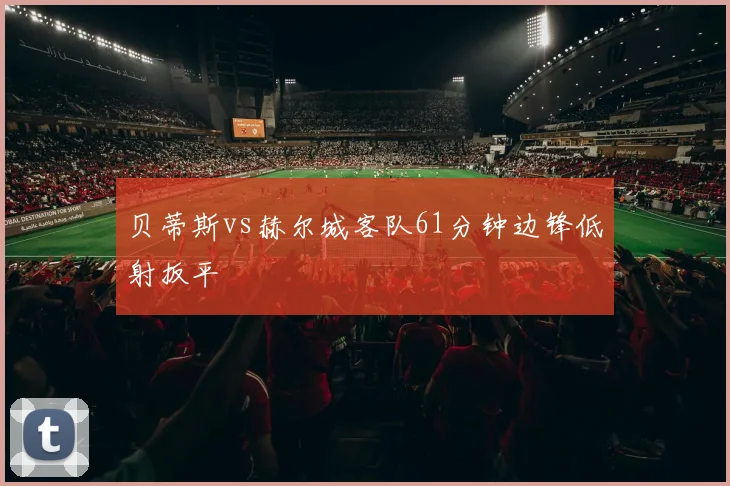 贝蒂斯vs赫尔城客队61分钟边锋低射扳平