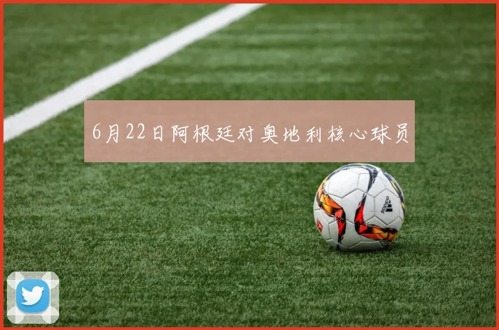 6月22日阿根廷对奥地利核心球员