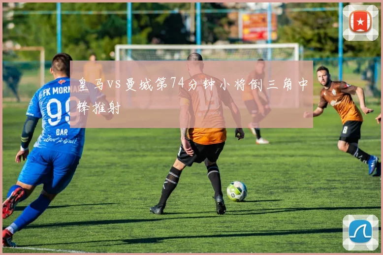 皇马vs曼城第74分钟小将倒三角中锋推射