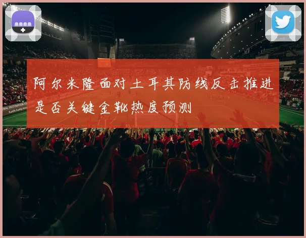 阿尔米隆面对土耳其防线反击推进是否关键金靴热度预测