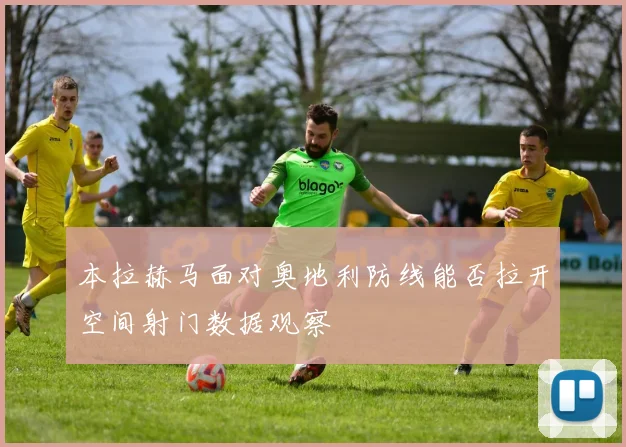 本拉赫马面对奥地利防线能否拉开空间射门数据观察