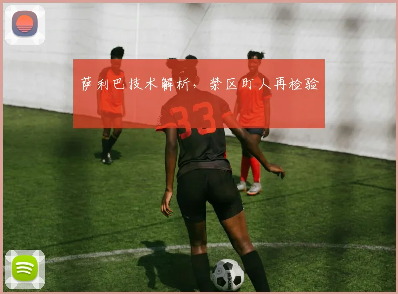 萨利巴技术解析，禁区盯人再检验