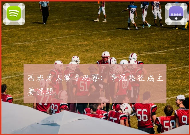 西班牙人赛季观察：争冠路径成主要课题