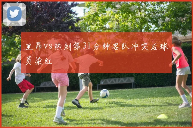 里昂vs热刺第31分钟客队冲突后球员染红